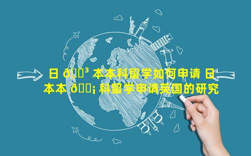 日 🐳 本本科留学如何申请 日本本 🐡 科留学申请英国的研究生好容易吗